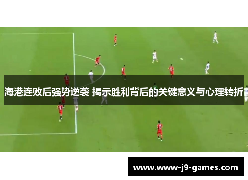 海港连败后强势逆袭 揭示胜利背后的关键意义与心理转折