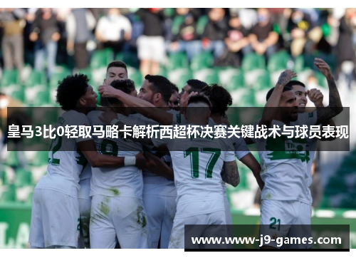 皇马3比0轻取马略卡解析西超杯决赛关键战术与球员表现