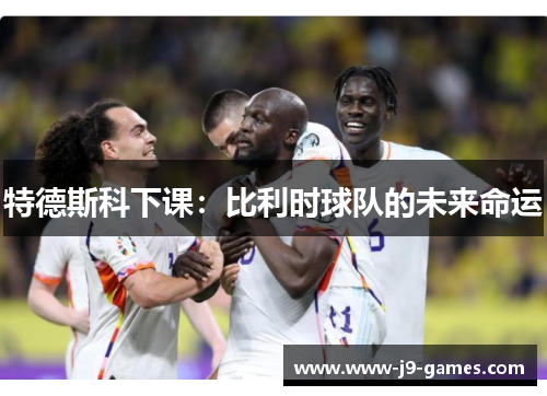 特德斯科下课：比利时球队的未来命运