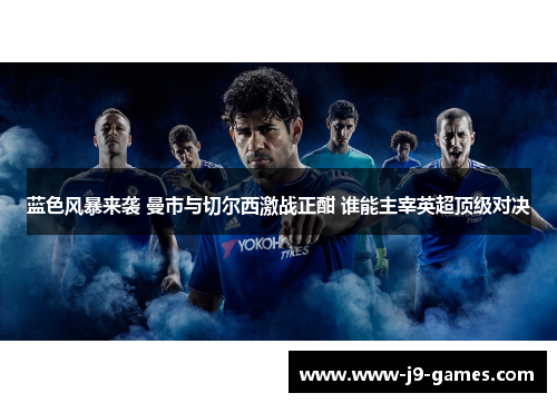 蓝色风暴来袭 曼市与切尔西激战正酣 谁能主宰英超顶级对决
