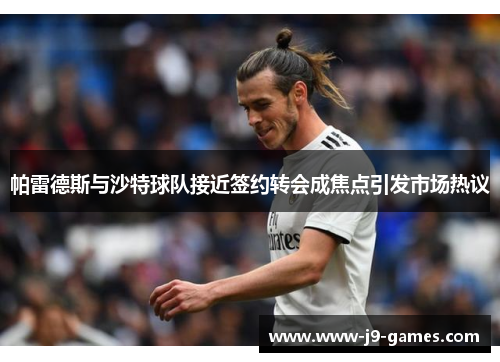 帕雷德斯与沙特球队接近签约转会成焦点引发市场热议