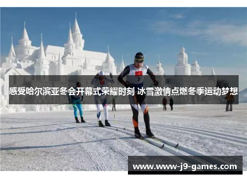 感受哈尔滨亚冬会开幕式荣耀时刻 冰雪激情点燃冬季运动梦想