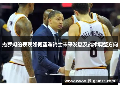 杰罗姆的表现如何塑造骑士未来发展及战术调整方向