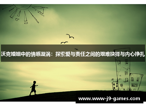 沃克婚姻中的情感漩涡：探索爱与责任之间的艰难抉择与内心挣扎