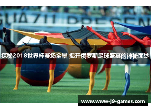 探秘2018世界杯赛场全景 揭开俄罗斯足球盛宴的神秘面纱