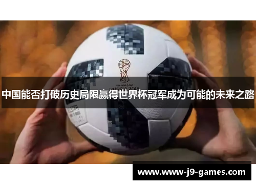 中国能否打破历史局限赢得世界杯冠军成为可能的未来之路