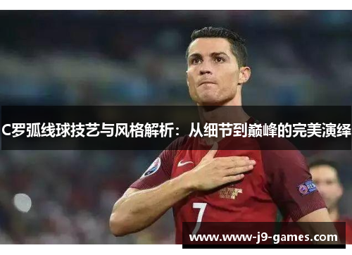 C罗弧线球技艺与风格解析：从细节到巅峰的完美演绎