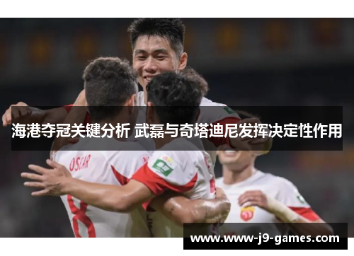 海港夺冠关键分析 武磊与奇塔迪尼发挥决定性作用