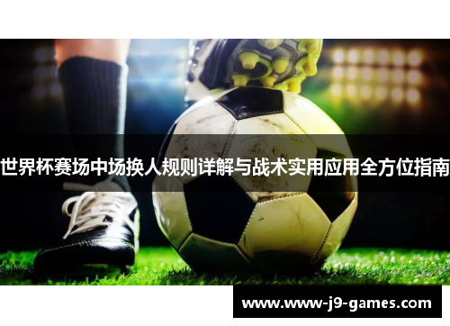 世界杯赛场中场换人规则详解与战术实用应用全方位指南