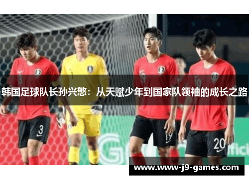 韩国足球队长孙兴慜：从天赋少年到国家队领袖的成长之路