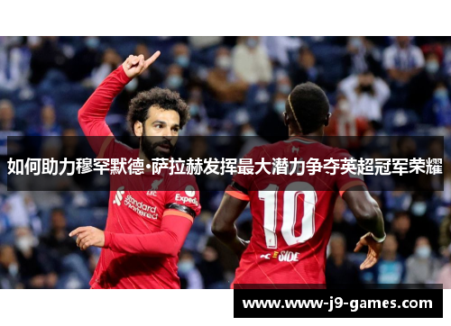 如何助力穆罕默德·萨拉赫发挥最大潜力争夺英超冠军荣耀