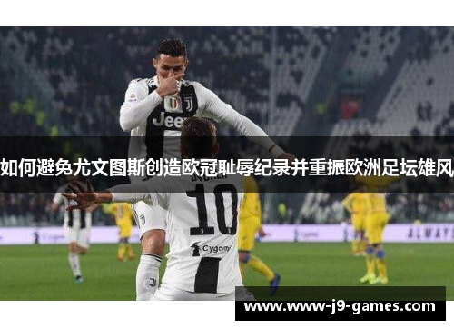 如何避免尤文图斯创造欧冠耻辱纪录并重振欧洲足坛雄风