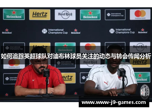 如何追踪英超球队对迪布林球员关注的动态与转会传闻分析