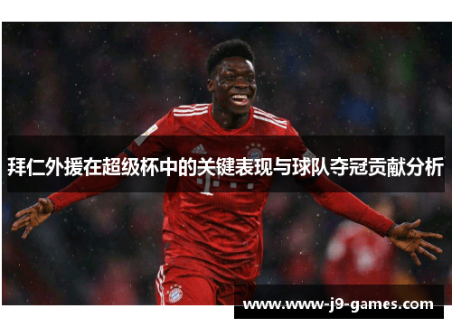 拜仁外援在超级杯中的关键表现与球队夺冠贡献分析
