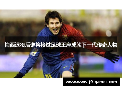 梅西退役后谁将接过足球王座成就下一代传奇人物