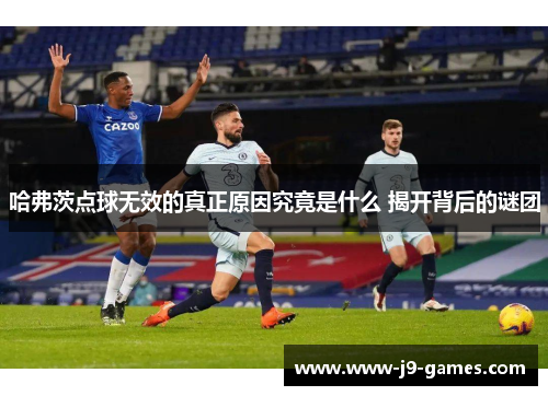 哈弗茨点球无效的真正原因究竟是什么 揭开背后的谜团