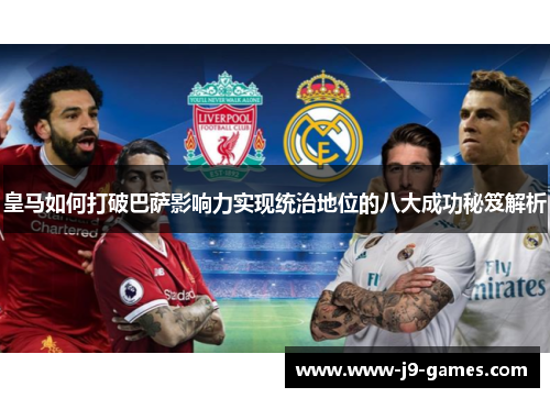 皇马如何打破巴萨影响力实现统治地位的八大成功秘笈解析