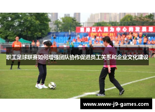 职工足球联赛如何增强团队协作促进员工关系和企业文化建设