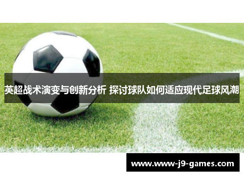 英超战术演变与创新分析 探讨球队如何适应现代足球风潮