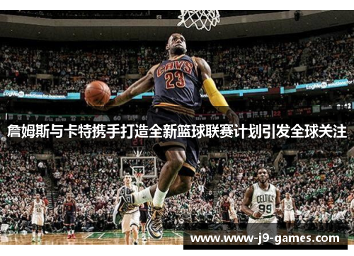 詹姆斯与卡特携手打造全新篮球联赛计划引发全球关注
