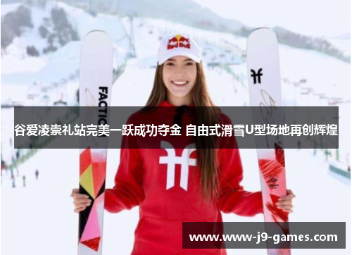 谷爱凌崇礼站完美一跃成功夺金 自由式滑雪U型场地再创辉煌