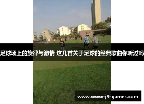 足球场上的旋律与激情 这几首关于足球的经典歌曲你听过吗