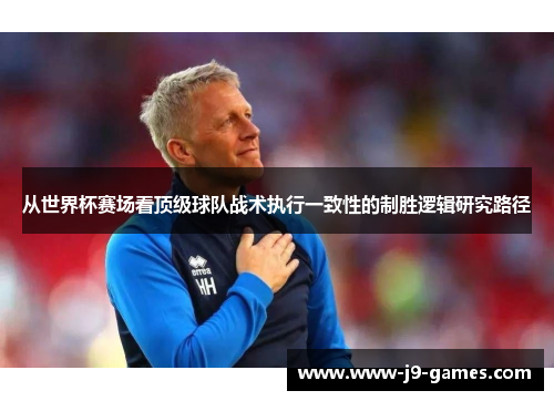 从世界杯赛场看顶级球队战术执行一致性的制胜逻辑研究路径