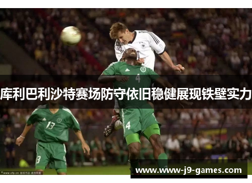库利巴利沙特赛场防守依旧稳健展现铁壁实力