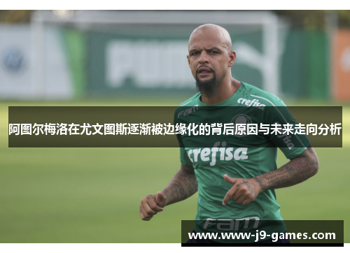 阿图尔梅洛在尤文图斯逐渐被边缘化的背后原因与未来走向分析 阿图尔梅洛在尤文图斯逐渐被边缘化的背后原因与未来走向分析