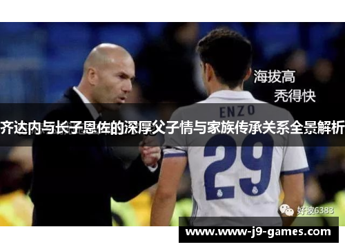 齐达内与长子恩佐的深厚父子情与家族传承关系全景解析