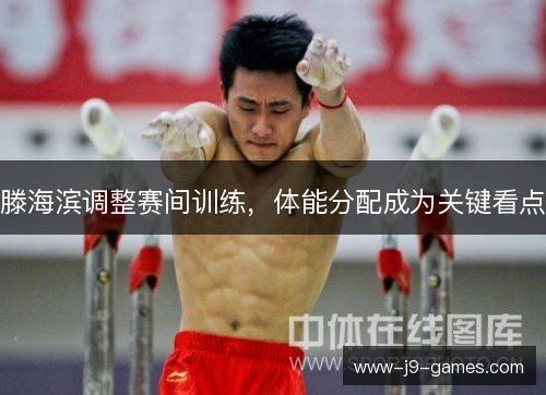 滕海滨调整赛间训练，体能分配成为关键看点